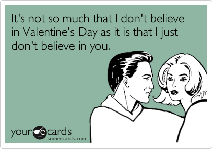 It's not so much that I don't believe in Valentine's Day as it is that I just don't believe in you.
