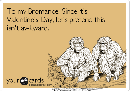 To my Bromance. Since it's Valentine's Day, let's pretend this isn't awkward.