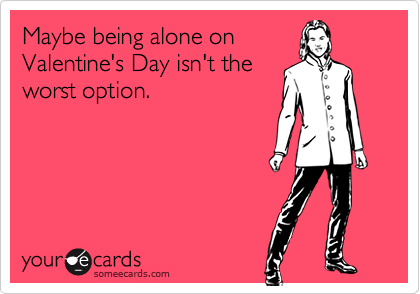 Maybe being alone on
Valentine's Day isn't the
worst option.