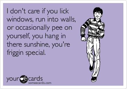 I don't care if you lick
windows, run into walls,
or occasionally pee on
yourself, you hang in
there sunshine, you're
friggin special.