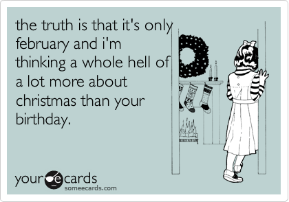 the truth is that it's only
february and i'm
thinking a whole hell of
a lot more about
christmas than your
birthday.