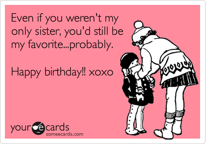 Even if you weren't my
only sister, you'd still be
my favorite...probably.

Happy birthday!! xoxo