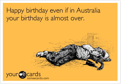 Happy birthday even if in Australia your birthday is almost over.