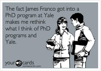 The fact James Franco got into a PhD program at Yale
makes me rethink
what I think of PhD
programs and
Yale.