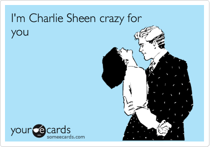 I'm Charlie Sheen crazy for
you