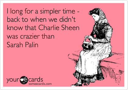 I long for a simpler time -
back to when we didn't
know that Charlie Sheen
was crazier than
Sarah Palin