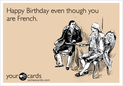 Happy Birthday even though you are French.