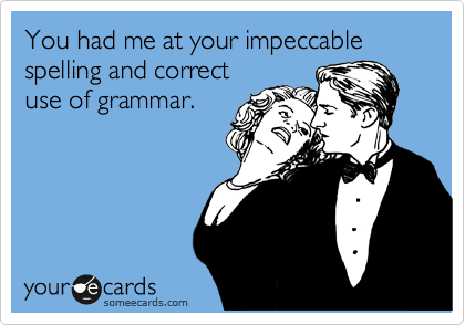 You had me at your impeccable
spelling and correct
use of grammar.