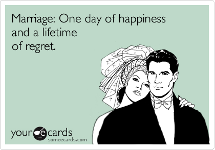 Marriage: One day of happiness 
and a lifetime
of regret.