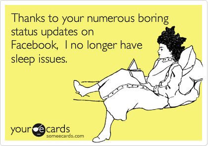 Thanks to your numerous boring status updates on
Facebook,  I no longer have
sleep issues.