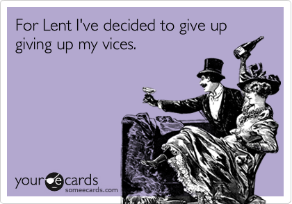 For Lent I've decided to give up giving up my vices. 