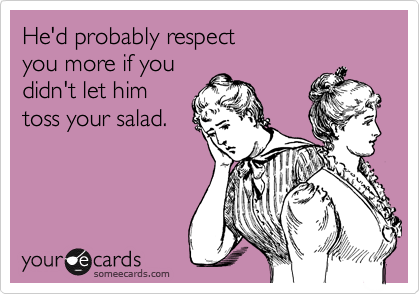 He'd probably respect
you more if you 
didn't let him
toss your salad.