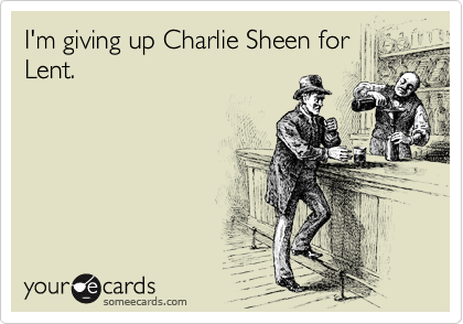 I'm giving up Charlie Sheen for
Lent.