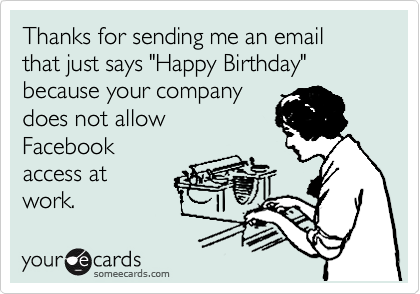 Thanks for sending me an email 
that just says "Happy Birthday" because your company
does not allow 
Facebook
access at 
work.