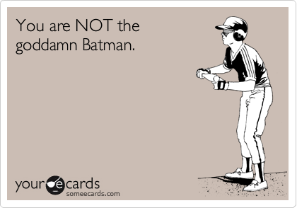 You are NOT the
goddamn Batman.
