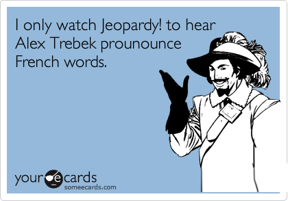 I only watch Jeopardy! to hear
Alex Trebek prounounce
French words.