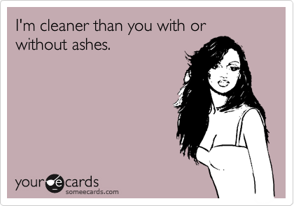 I'm cleaner than you with or without ashes. 