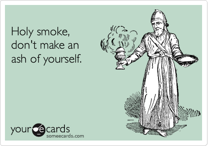 
Holy smoke,
don't make an 
ash of yourself.