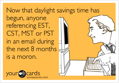 Now that daylight savings time has begun, anyone
referencing EST,
CST, MST or PST
in an email during
the next 8 months
is a moron.