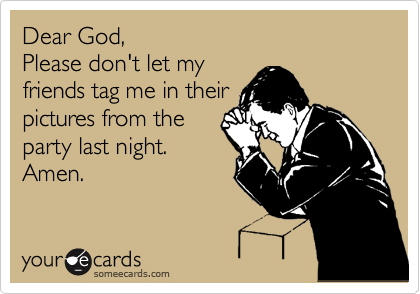 Dear God,
Please don't let my
friends tag me in their
pictures from the
party last night.
Amen.