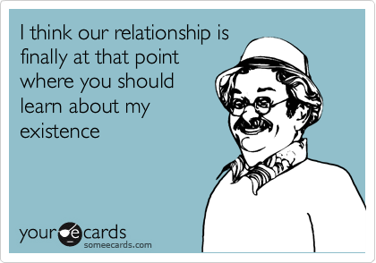 I think our relationship is
finally at that point
where you should
learn about my
existence