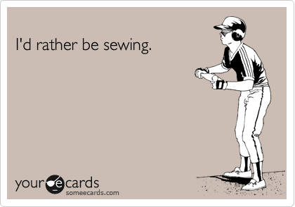 
I'd rather be sewing.