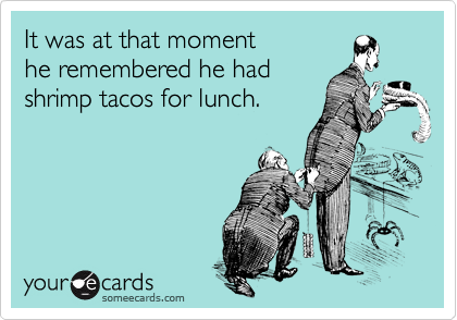 It was at that moment
he remembered he had
shrimp tacos for lunch.