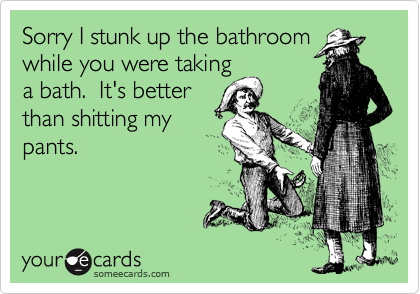 Sorry I stunk up the bathroom
while you were taking
a bath.  It's better
than shitting my
pants.