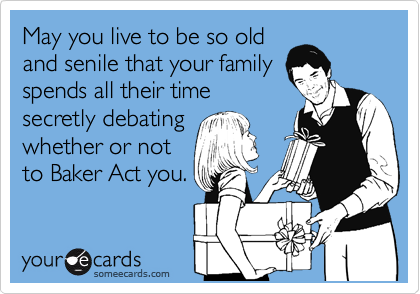 May you live to be so old
and senile that your family
spends all their time
secretly debating
whether or not
to Baker Act you.