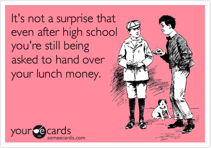 It's not a surprise that
even after high school
you're still being
asked to hand over
your lunch money.