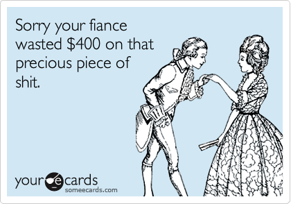 Sorry your fiance 
wasted %24400 on that
precious piece of 
shit.