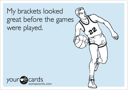 My brackets looked
great before the games
were played.