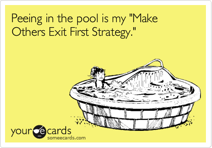 Peeing in the pool is my "Make Others Exit First Strategy." 