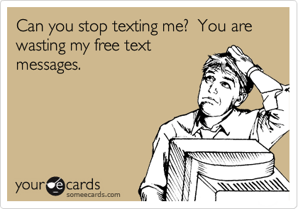 Can you stop texting me?  You are wasting my free text
messages.
