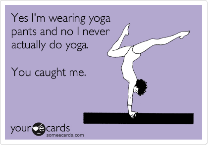 Yes I'm wearing yoga
pants and no I never
actually do yoga.

You caught me.