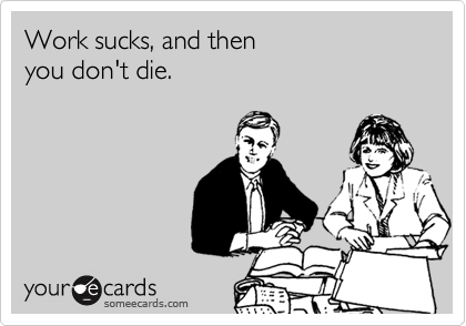 Work sucks, and then
you don't die.