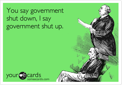 You say government 
shut down, I say
government shut up.