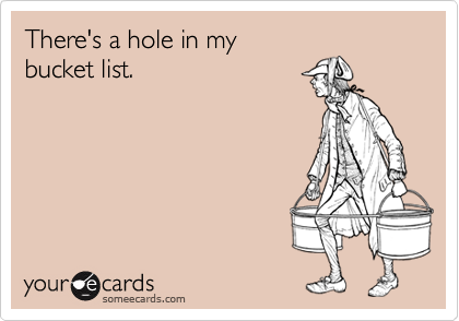 There's a hole in my
bucket list.
