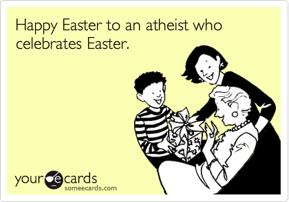 Happy Easter to an atheist who celebrates Easter.