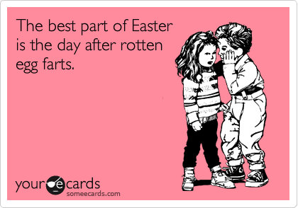 The best part of Easter
is the day after rotten
egg farts.