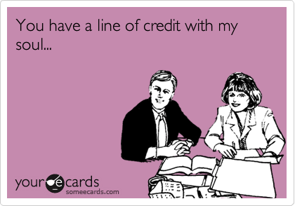 You have a line of credit with my soul...