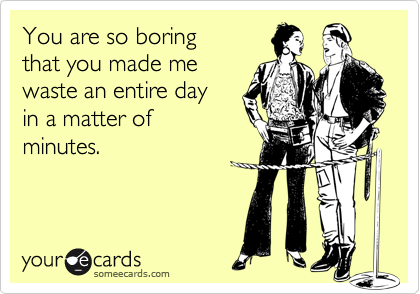 You are so boring
that you made me 
waste an entire day 
in a matter of
minutes.
