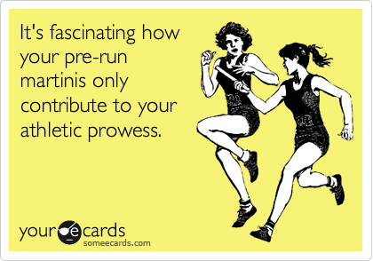 It's fascinating how
your pre-run
martinis only
contribute to your
athletic prowess.