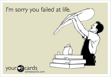 I'm sorry you failed at life.