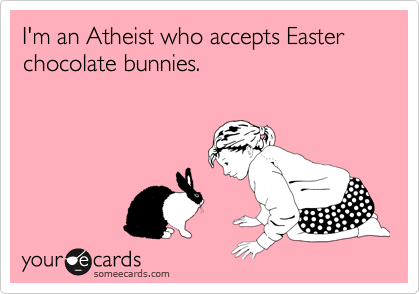 I'm an Atheist who accepts Easter chocolate bunnies.