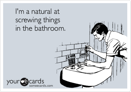     I'm a natural at
    screwing things
    in the bathroom.