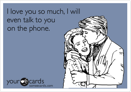 I love you so much, I will 
even talk to you 
on the phone.