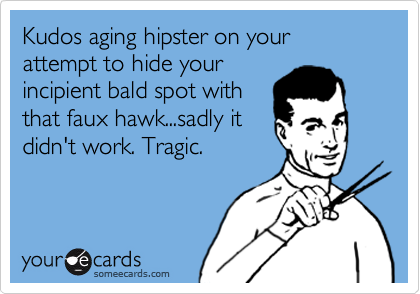 Kudos aging hipster on your attempt to hide your
incipient bald spot with
that faux hawk...sadly it
didn't work. Tragic.