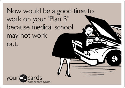 Now would be a good time to work on your "Plan B"
because medical school
may not work
out. 