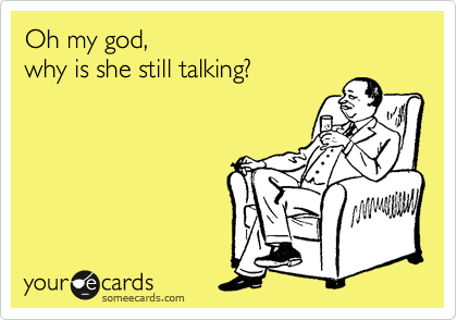 Oh my god,
why is she still talking?